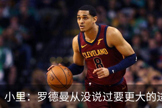 小里：罗德曼从没说过要更大的进攻角色 追梦该满意自己的生涯