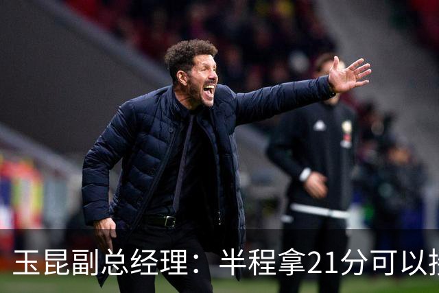 玉昆副总经理：半程拿21分可以接受，对阵强队还是展现了韧劲